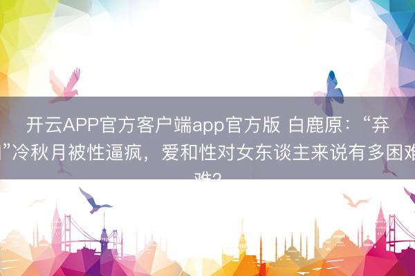 开云APP官方客户端app官方版 白鹿原：“弃妇”冷秋月被性逼疯，爱和性对女东谈主来说有多困难？
