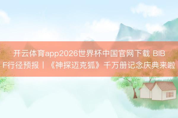 开云体育app2026世界杯中国官网下载 BIBF行径预报丨《神探迈克狐》千万册记念庆典来啦