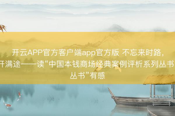 开云APP官方客户端app官方版 不忘来时路，似锦开满途——读“中国本钱商场经典案例评析系列丛书”有感