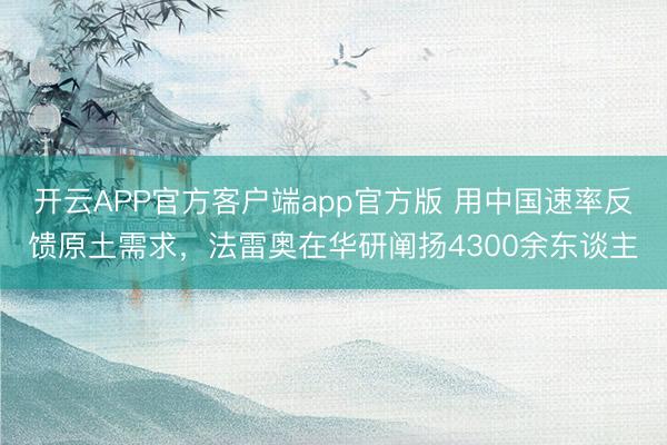 开云APP官方客户端app官方版 用中国速率反馈原土需求，法雷奥在华研阐扬4300余东谈主