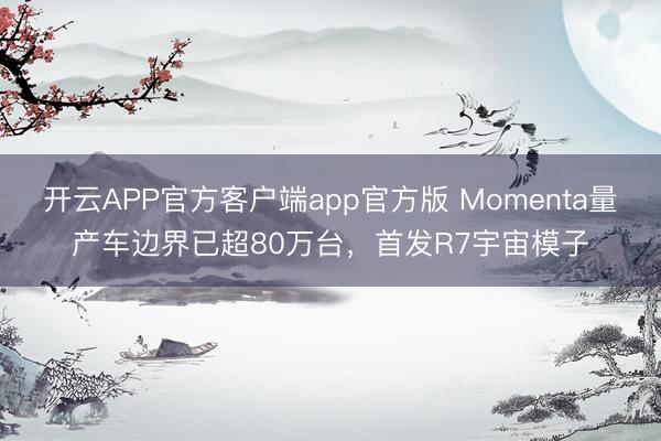 开云APP官方客户端app官方版 Momenta量产车边界已超80万台，首发R7宇宙模子