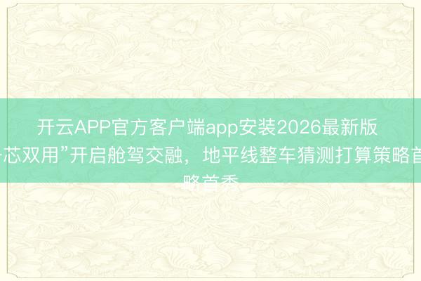 开云APP官方客户端app安装2026最新版 “一芯双用”开启舱驾交融，地平线整车猜测打算策略首秀