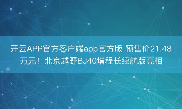 开云APP官方客户端app官方版 预售价21.48万元！北京越野BJ40增程长续航版亮相