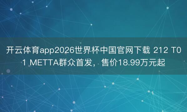 开云体育app2026世界杯中国官网下载 212 T01 METTA群众首发，售价18.99万元起