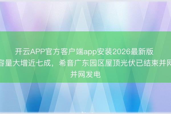开云APP官方客户端app安装2026最新版 装机容量大增近七成，希音广东园区屋顶光伏已结束并网发电