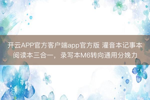 开云APP官方客户端app官方版 灌音本记事本阅读本三合一，录写本M6转向通用分娩力