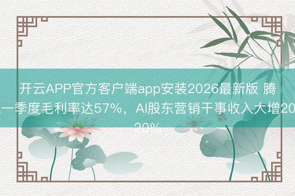 开云APP官方客户端app安装2026最新版 腾讯一季度毛利率达57%,AI股东营销干事收入大增20%
