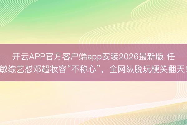 开云APP官方客户端app安装2026最新版 任敏综艺怼邓超妆容“不称心”，全网纵脱玩梗笑翻天！