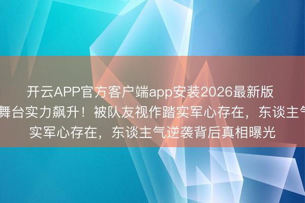 开云APP官方客户端app安装2026最新版 安崎《乘风2026》舞台实力飙升！被队友视作踏实军心存在，东谈主气逆袭背后真相曝光