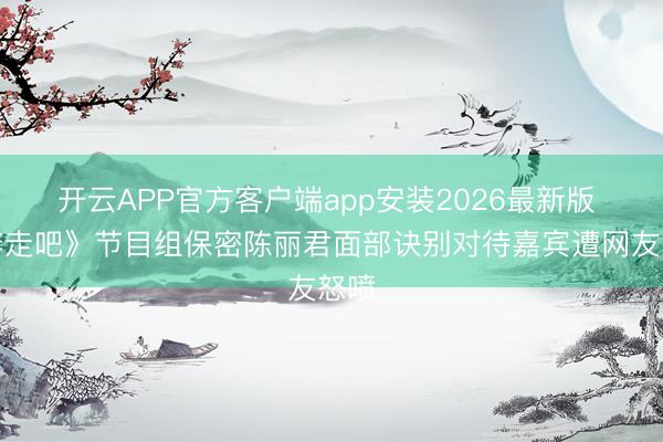 开云APP官方客户端app安装2026最新版 《奔走吧》节目组保密陈丽君面部诀别对待嘉宾遭网友怒喷