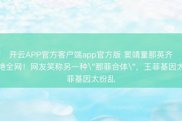 开云APP官方客户端app官方版 窦靖童那英齐唱惊艳全网!网友笑称另一种