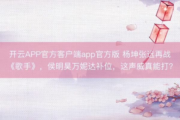 开云APP官方客户端app官方版 杨坤张远再战《歌手》，侯明昊万妮达补位，这声威真能打？
