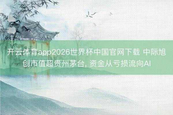 开云体育app2026世界杯中国官网下载 中际旭创市值超贵州茅台， 资金从亏损流向AI