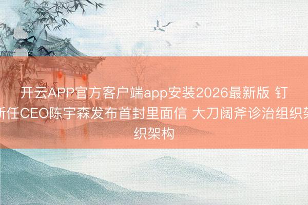 开云APP官方客户端app安装2026最新版 钉钉新任CEO陈宇森发布首封里面信 大刀阔斧诊治组织架构